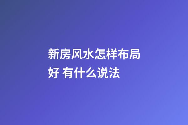 新房风水怎样布局好 有什么说法